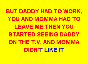 BUT DADDY HAD TO WORK,
YOU AND MOMMA HAD TO
LEAVE ME THEN YOU
STARTED SEEING DADDY
ON THE T.V. AND MOMMA
DIDN'T LIKE IT