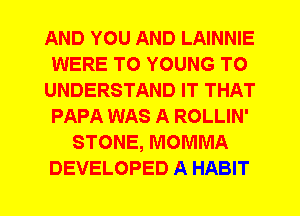 AND YOU AND LAINNIE
WERE T0 YOUNG TO
UNDERSTAND IT THAT
PAPA WAS A ROLLIN'
STONE, MOMMA
DEVELOPED A HABIT