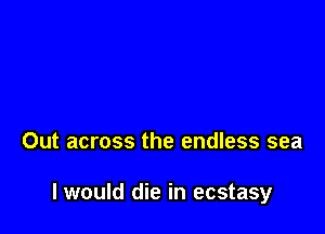 Out across the endless sea

I would die in ecstasy