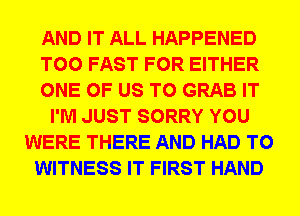 AND IT ALL HAPPENED
T00 FAST FOR EITHER
ONE OF US TO GRAB IT
I'M JUST SORRY YOU
WERE THERE AND HAD TO
WITNESS IT FIRST HAND