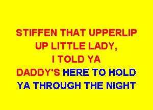 STIFFEN THAT UPPERLIP
UP LITTLE LADY,
I TOLD YA
DADDY'S HERE TO HOLD
YA THROUGH THE NIGHT