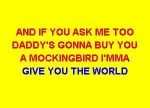 AND IF YOU ASK ME TOO
DADDY'S GONNA BUY YOU
A MOCKINGBIRD I'MMA
GIVE YOU THE WORLD