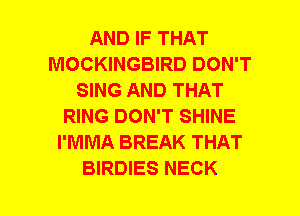 AND IF THAT
MOCKINGBIRD DON'T
SING AND THAT
RING DON'T SHINE
I'MMA BREAK THAT
BIRDIES NECK