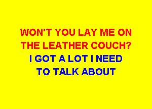 WON'T YOU LAY ME ON
THE LEATHER COUCH?
I GOT A LOT I NEED
TO TALK ABOUT