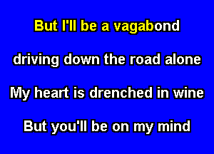 But I'll be a vagabond
driving down the road alone
My heart is drenched in wine

But you'll be on my mind