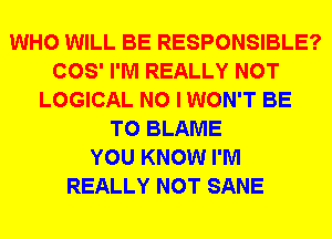 WHO WILL BE RESPONSIBLE?
COS' I'M REALLY NOT
LOGICAL NO I WON'T BE
T0 BLAME
YOU KNOW I'M
REALLY NOT SANE