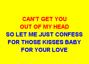 CAN'T GET YOU
OUT OF MY HEAD
SO LET ME JUST CONFESS
FOR THOSE KISSES BABY
FOR YOUR LOVE