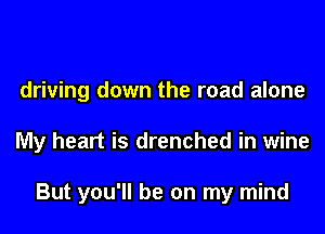 driving down the road alone

My heart is drenched in wine

But you'll be on my mind