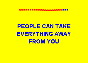 xxxxxxxxxxxxxxxxxxmmm

PEOPLE CAN TAKE
EVERYTHING AWAY
FROM YOU