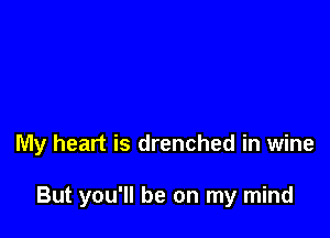 My heart is drenched in wine

But you'll be on my mind