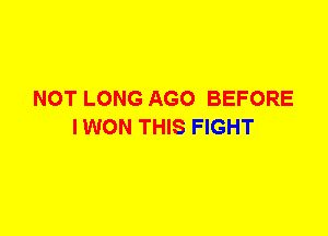 NOT LONG AGO BEFORE
I WON THIS FIGHT