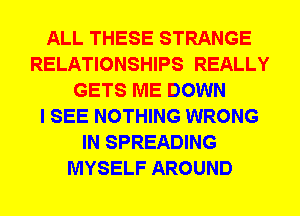ALL THESE STRANGE
RELATIONSHIPS REALLY
GETS ME DOWN
I SEE NOTHING WRONG
IN SPREADING
MYSELF AROUND