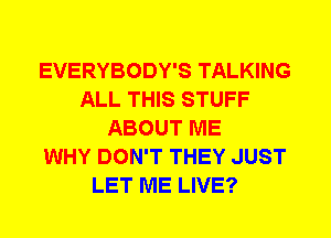 EVERYBODY'S TALKING
ALL THIS STUFF
ABOUT ME
WHY DON'T THEY JUST
LET ME LIVE?