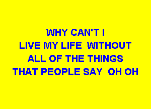 WHY CAN'T I
LIVE MY LIFE WITHOUT
ALL OF THE THINGS
THAT PEOPLE SAY 0H 0H