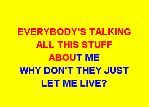 EVERYBODY'S TALKING
ALL THIS STUFF
ABOUT ME
WHY DON'T THEY JUST
LET ME LIVE?