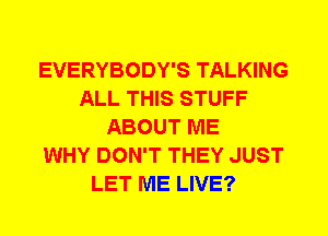 EVERYBODY'S TALKING
ALL THIS STUFF
ABOUT ME
WHY DON'T THEY JUST
LET ME LIVE?