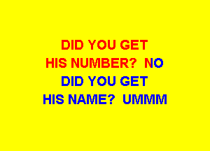 DID YOU GET
HIS NUMBER? NO
DID YOU GET
HIS NAME? UMMM