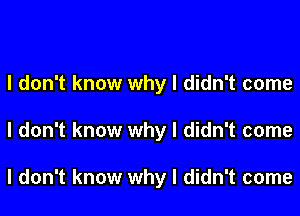 I don't know why I didn't come
I don't know why I didn't come

I don't know why I didn't come