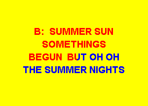 Bi SUMMER SUN
SOMETHINGS
BEGUN BUT 0H 0H
THE SUMMER NIGHTS