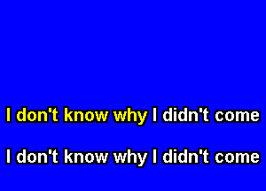 I don't know why I didn't come

I don't know why I didn't come