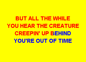 BUT ALL THE WHILE
YOU HEAR THE CREATURE
CREEPIN' UP BEHIND
YOU'RE OUT OF TIME