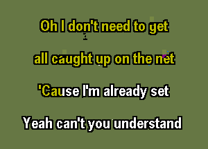 Oh I don't need to get
all caught up on the net

'Cause I'm already set

Yeah can't you understand