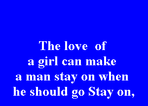 The love of

a girl can make
a man stay on When
he should go Stay on,