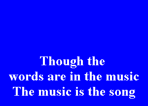 Though the
words are in the music
The music is the song