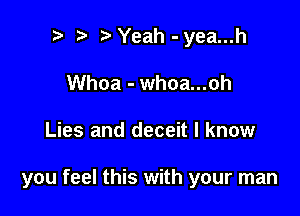 t' t. Yeah - yea...h
Whoa - whoa...oh

Lies and deceit I know

you feel this with your man