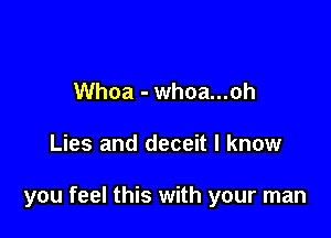 Whoa - whoa...oh

Lies and deceit I know

you feel this with your man