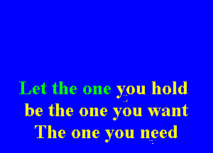 Let the one you hold
be the one yOu want
The one you need