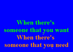 W hen then e's
someone that you want
W hen then e' s
someone that yog need