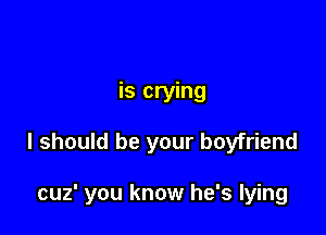 is crying

I should be your boyfriend

cuz' you know he's lying