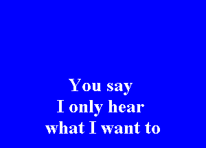 You say
I only hear
what I want to