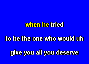 when he tried

to be the one who would uh

give you all you deserve