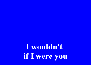 I wouldn't
if I were you