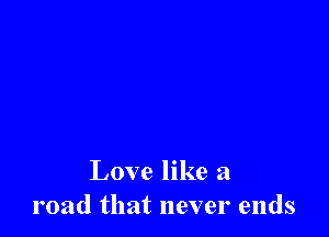 Love like a
road that never ends