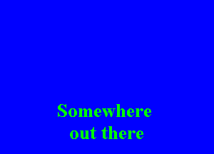 Somewhere
out there