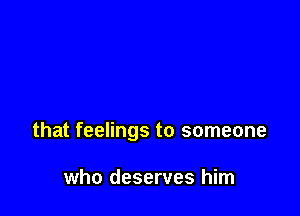 that feelings to someone

who deserves him