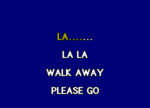 LA .......

LA LA
WALK AWAY
PLEASE GO