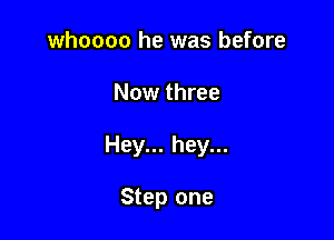 whoooo he was before

Now three

Hey... hey...

Step one