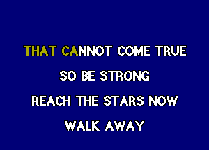 THAT CANNOT COME TRUE

30 BE STRONG
REACH THE STARS NOW
WALK AWAY