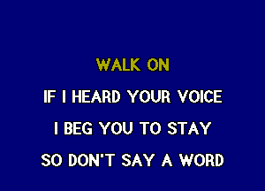 WALK 0N

IF I HEARD YOUR VOICE
I BEG YOU TO STAY
30 DON'T SAY A WORD