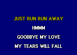 JUST RUN RUN AWAY

HMMM
GOODBYE MY LOVE
MY TEARS WILL FALL