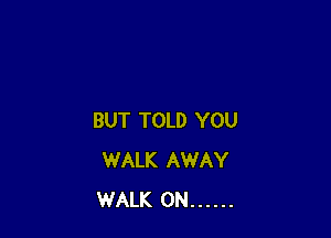 BUT TOLD YOU
WALK AWAY
WALK 0N ......