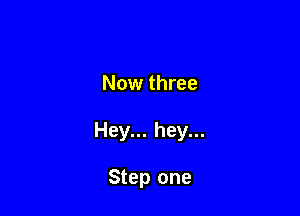 Now three

Hey... hey...

Step one