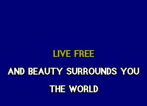 LIVE FREE
AND BEAUTY SURROUNDS YOU
THE WORLD
