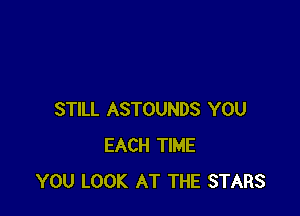 STILL ASTOUNDS YOU
EACH TIME
YOU LOOK AT THE STARS