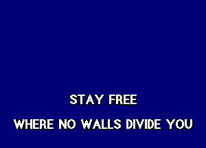 STAY FREE
WHERE N0 WALLS DIVIDE YOU