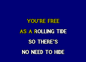 YOU'RE FREE

AS A ROLLING TIDE
SO THERE'S
NO NEED TO HIDE